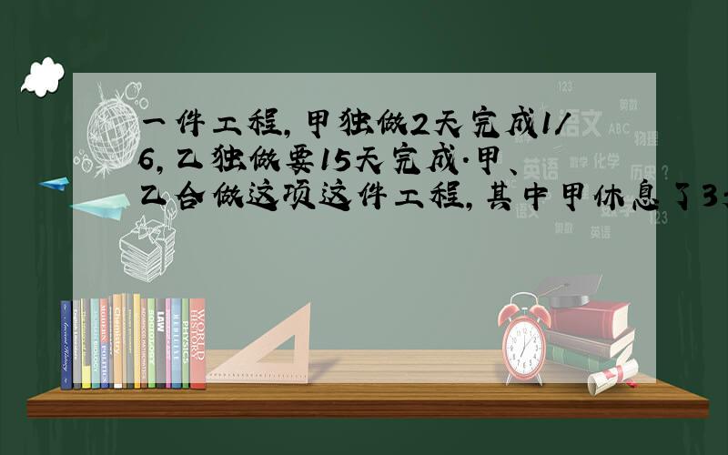 一件工程,甲独做2天完成1/6,乙独做要15天完成.甲、乙合做这项这件工程,其中甲休息了3天.需几天?