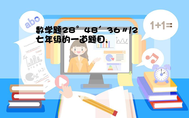 数学题28°48′36〃/2七年级的一道题目,