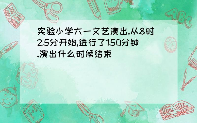 实验小学六一文艺演出,从8时25分开始,进行了150分钟.演出什么时候结束