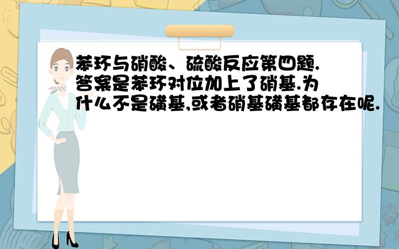 苯环与硝酸、硫酸反应第四题.答案是苯环对位加上了硝基.为什么不是磺基,或者硝基磺基都存在呢.