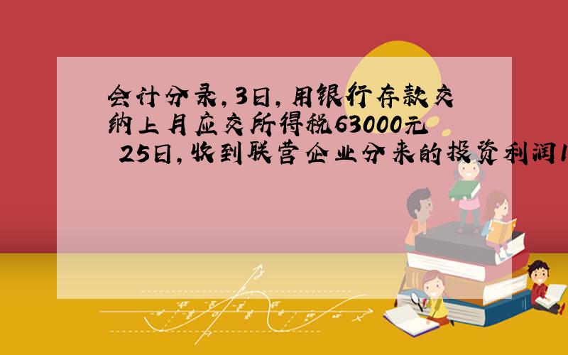 会计分录,3日,用银行存款交纳上月应交所得税63000元 25日,收到联营企业分来的投资利润120000