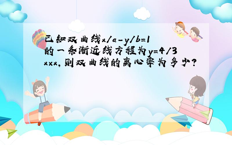 已知双曲线x/a-y/b=1的一条渐近线方程为y=4/3x×x,则双曲线的离心率为多少?