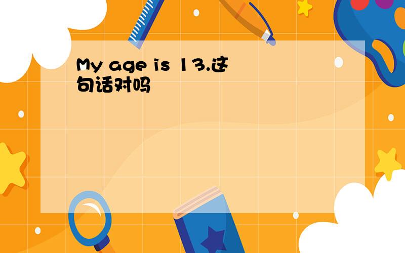 My age is 13.这句话对吗