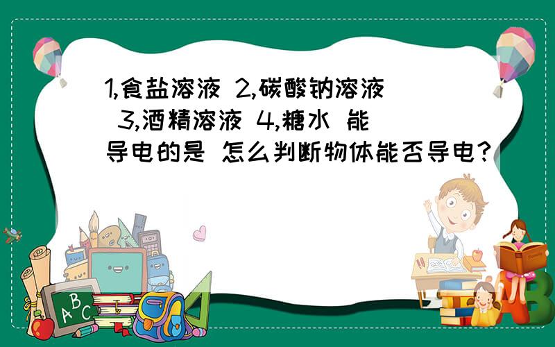 1,食盐溶液 2,碳酸钠溶液 3,酒精溶液 4,糖水 能导电的是 怎么判断物体能否导电?