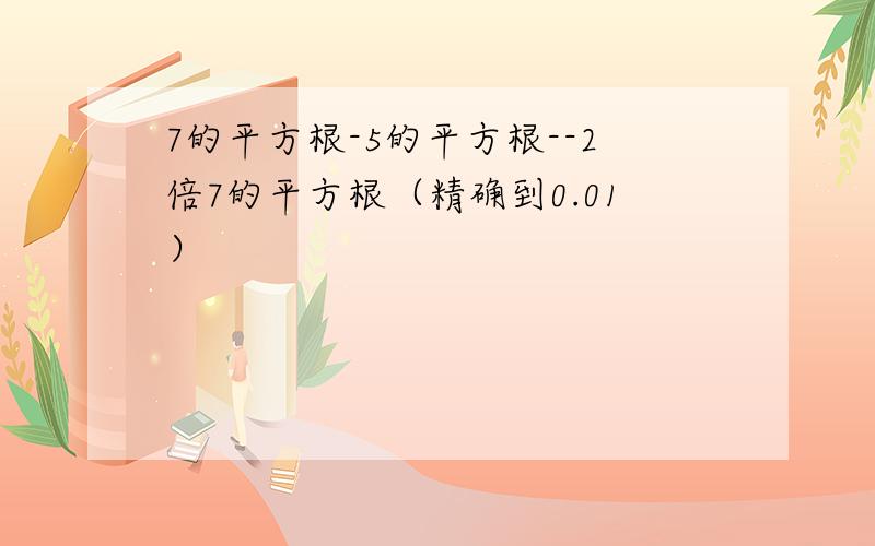 7的平方根-5的平方根--2倍7的平方根（精确到0.01）