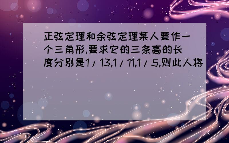 正弦定理和余弦定理某人要作一个三角形,要求它的三条高的长度分别是1/13,1/11,1/5,则此人将（ ）A.不能作出满