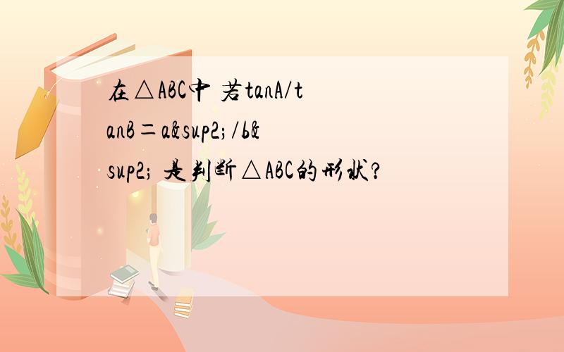 在△ABC中 若tanA/tanB＝a²/b² 是判断△ABC的形状?