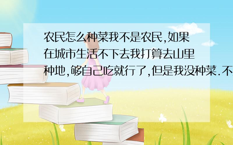 农民怎么种菜我不是农民,如果在城市生活不下去我打算去山里种地,够自己吃就行了,但是我没种菜.不用大棚和化肥怎么能保证一年