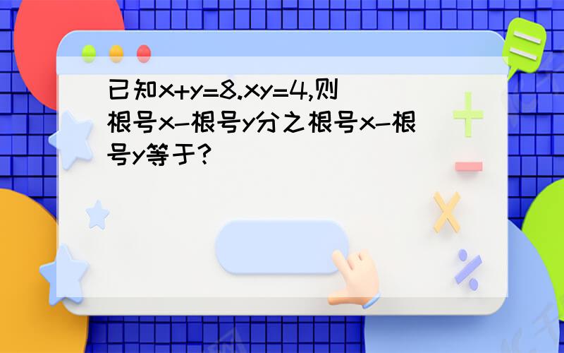 已知x+y=8.xy=4,则根号x-根号y分之根号x-根号y等于?