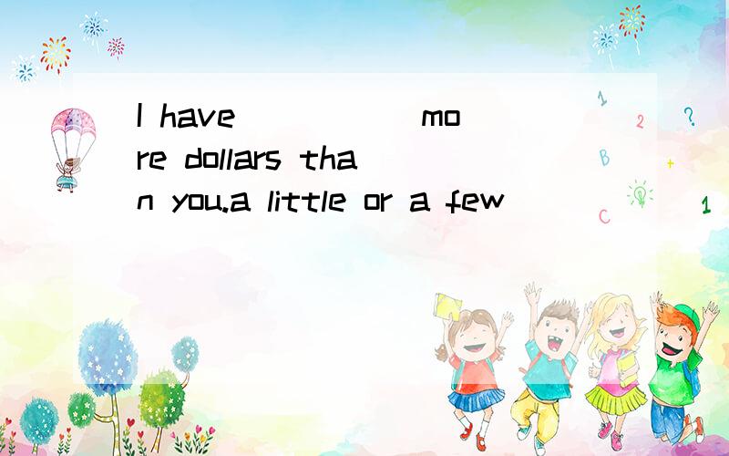 I have _____more dollars than you.a little or a few