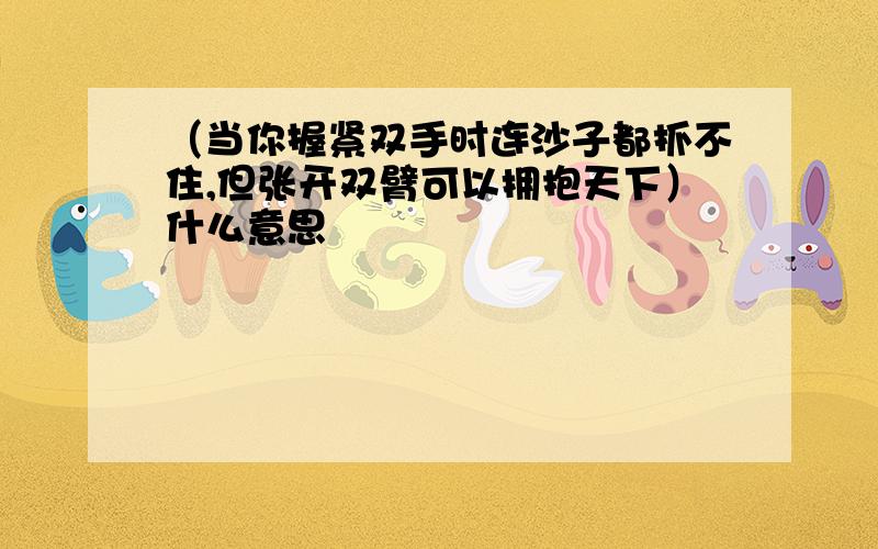 （当你握紧双手时连沙子都抓不住,但张开双臂可以拥抱天下）什么意思