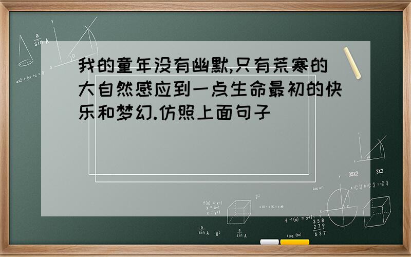 我的童年没有幽默,只有荒寒的大自然感应到一点生命最初的快乐和梦幻.仿照上面句子