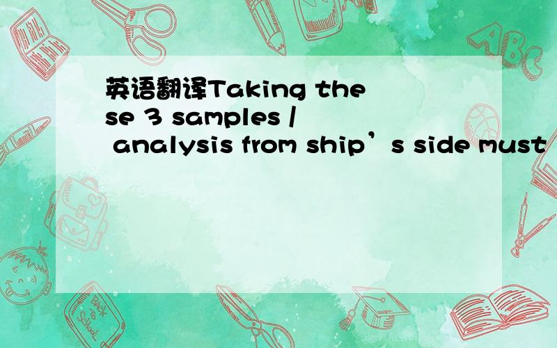 英语翻译Taking these 3 samples / analysis from ship’s side must