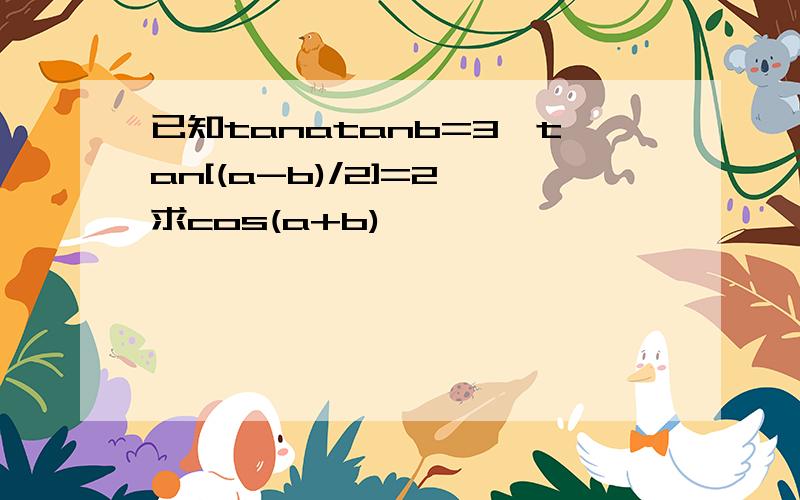 已知tanatanb=3,tan[(a-b)/2]=2,求cos(a+b)