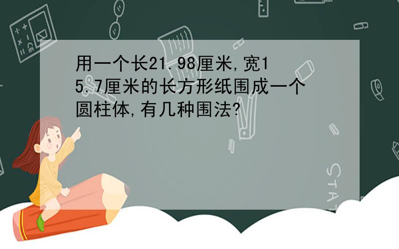 用一个长21.98厘米,宽15.7厘米的长方形纸围成一个圆柱体,有几种围法?