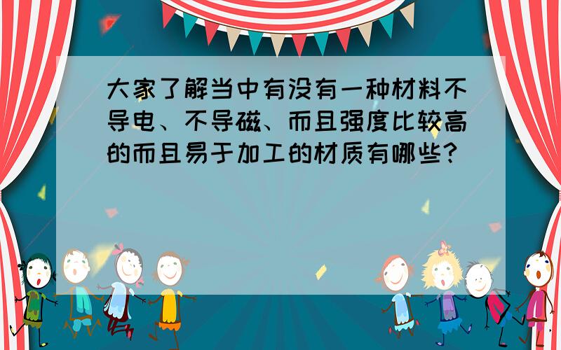 大家了解当中有没有一种材料不导电、不导磁、而且强度比较高的而且易于加工的材质有哪些?