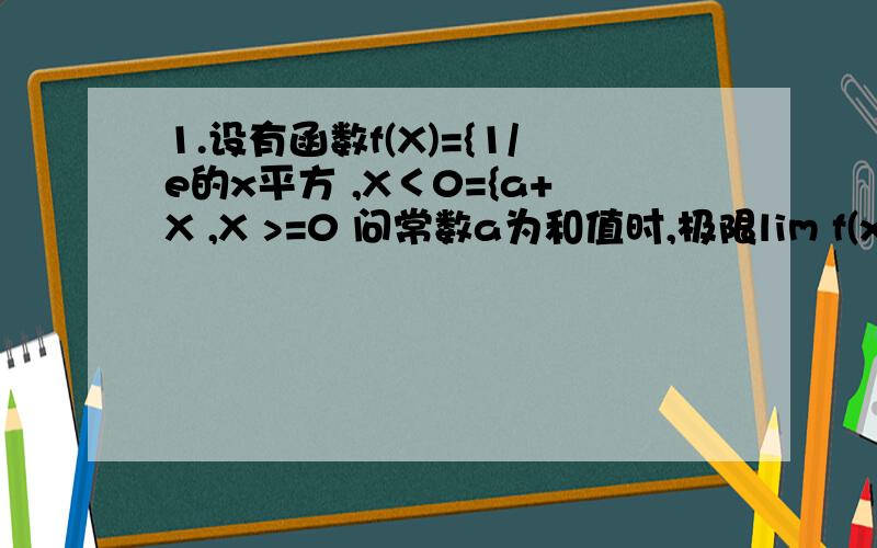 1.设有函数f(X)={1/e的x平方 ,X＜0={a+X ,X >=0 问常数a为和值时,极限lim f(x)存在2.