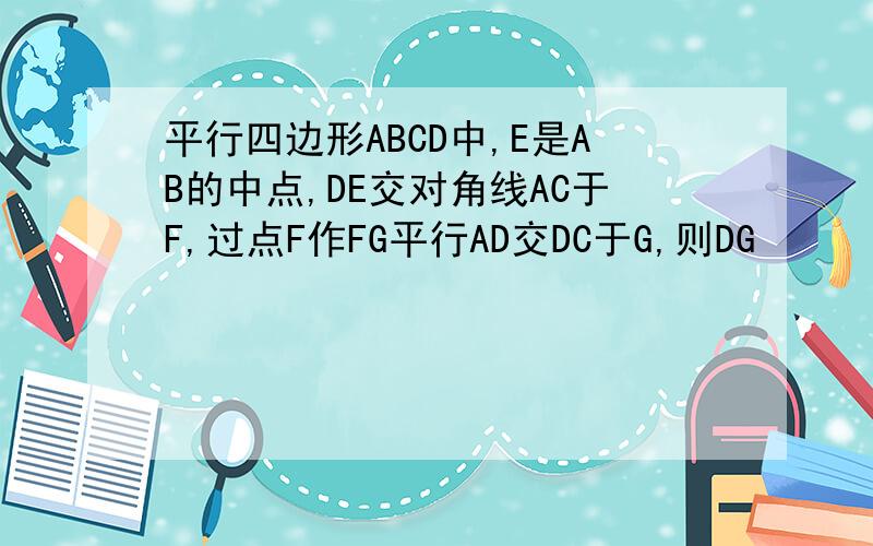 平行四边形ABCD中,E是AB的中点,DE交对角线AC于F,过点F作FG平行AD交DC于G,则DG