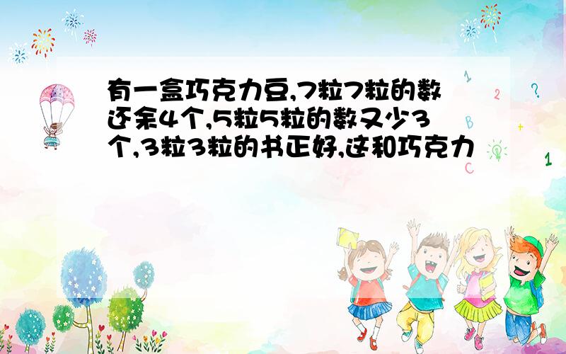 有一盒巧克力豆,7粒7粒的数还余4个,5粒5粒的数又少3个,3粒3粒的书正好,这和巧克力