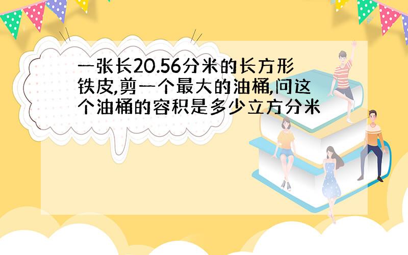 一张长20.56分米的长方形铁皮,剪一个最大的油桶,问这个油桶的容积是多少立方分米