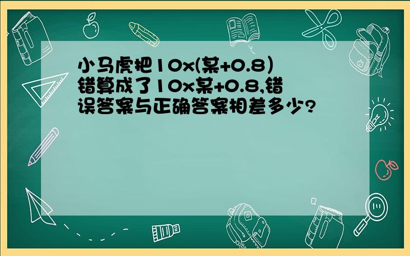 小马虎把10x(某+0.8）错算成了10x某+0.8,错误答案与正确答案相差多少?