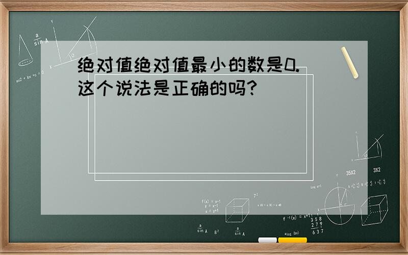 绝对值绝对值最小的数是0. 这个说法是正确的吗?