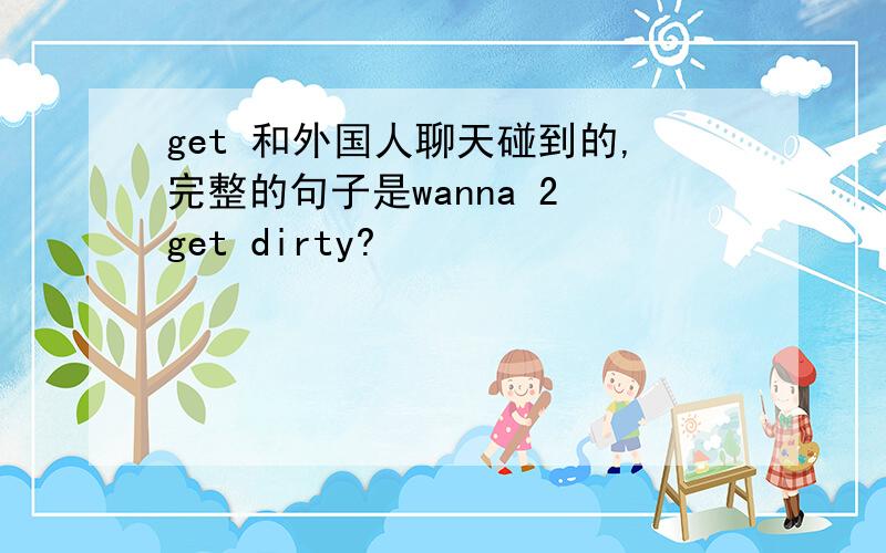 get 和外国人聊天碰到的,完整的句子是wanna 2 get dirty?