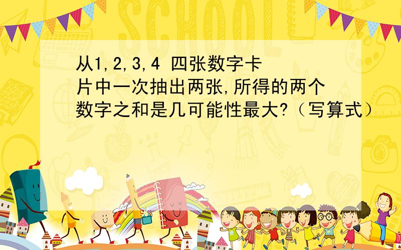 从1,2,3,4 四张数字卡片中一次抽出两张,所得的两个数字之和是几可能性最大?（写算式） （一）是非题