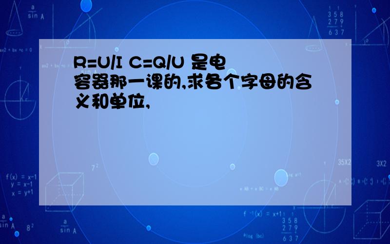 R=U/I C=Q/U 是电容器那一课的,求各个字母的含义和单位,