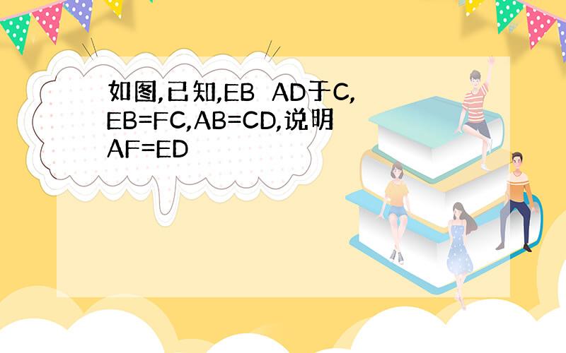 如图,已知,EB⊥AD于C,EB=FC,AB=CD,说明AF=ED