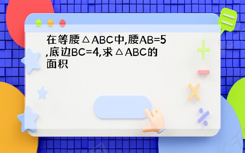 在等腰△ABC中,腰AB=5,底边BC=4,求△ABC的面积