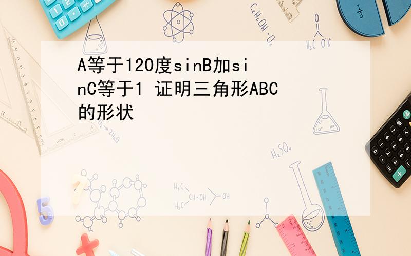 A等于120度sinB加sinC等于1 证明三角形ABC的形状