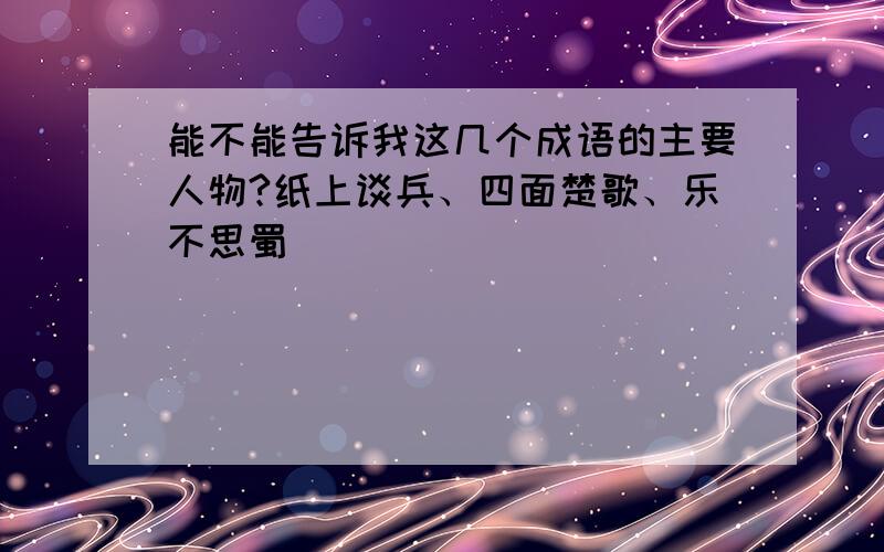 能不能告诉我这几个成语的主要人物?纸上谈兵、四面楚歌、乐不思蜀