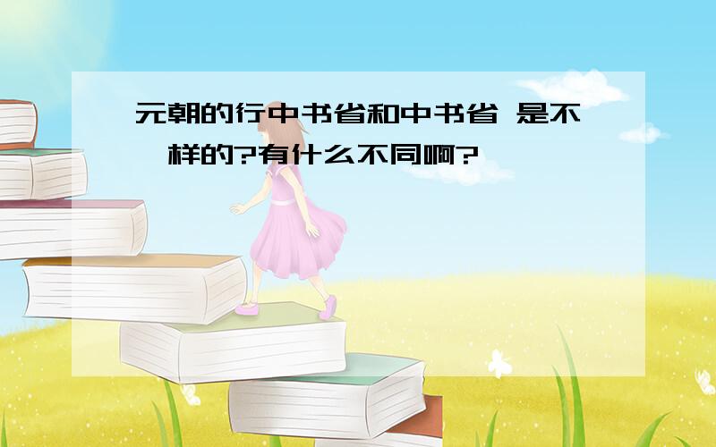 元朝的行中书省和中书省 是不一样的?有什么不同啊?