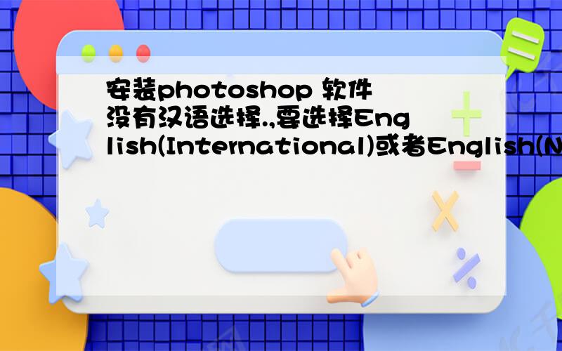 安装photoshop 软件没有汉语选择.,要选择English(International)或者English(Nor