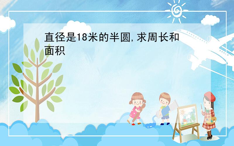 直径是18米的半圆,求周长和面积