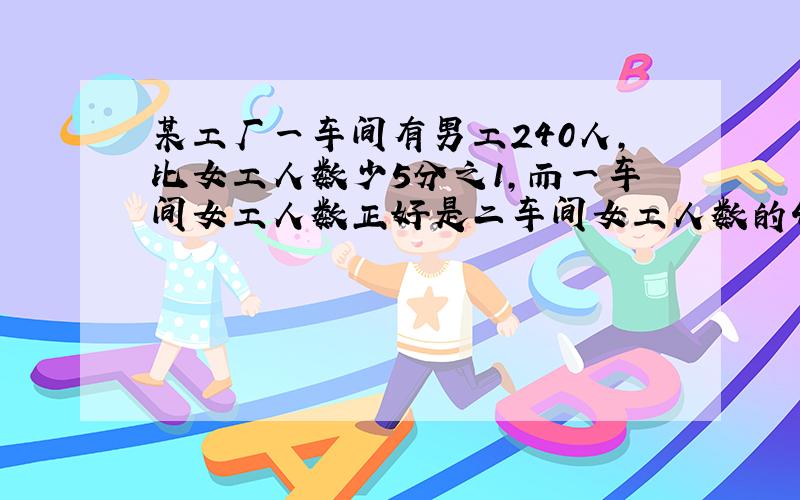 某工厂一车间有男工240人,比女工人数少5分之1,而一车间女工人数正好是二车间女工人数的4分之3.二车间女