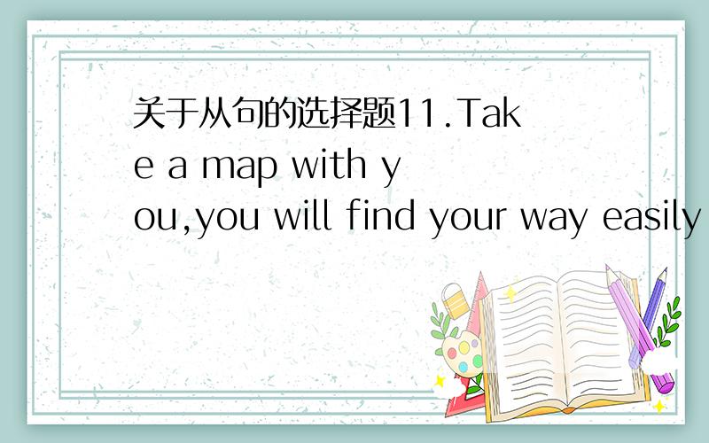 关于从句的选择题11.Take a map with you,you will find your way easily