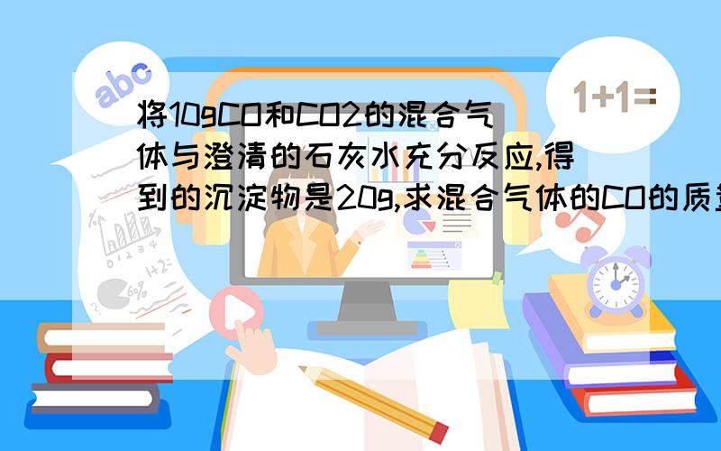 将10gCO和CO2的混合气体与澄清的石灰水充分反应,得到的沉淀物是20g,求混合气体的CO的质量分数.