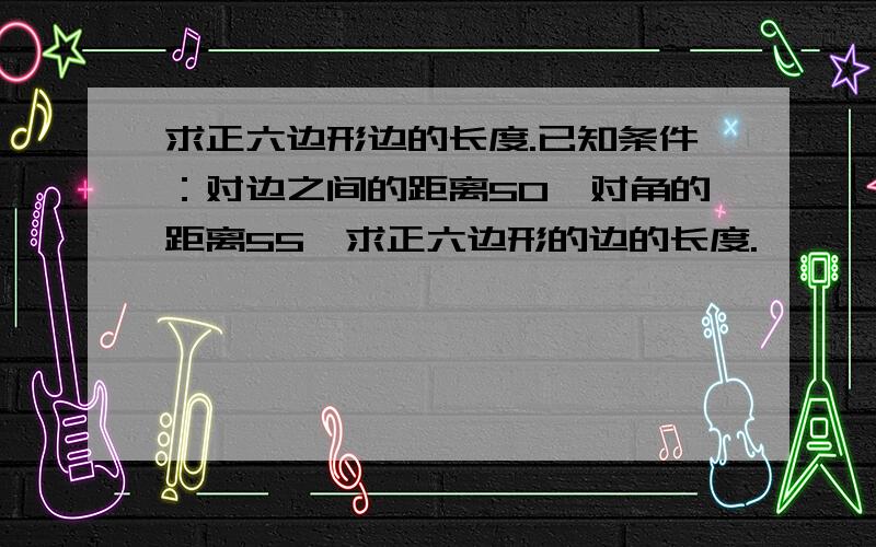 求正六边形边的长度.已知条件：对边之间的距离50,对角的距离55,求正六边形的边的长度.