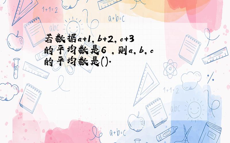 若数据a+1,b+2,c+3的平均数是6 ,则a,b,c的平均数是().