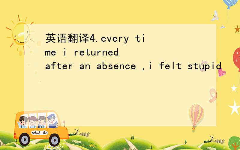 英语翻译4.every time i returned after an absence ,i felt stupid