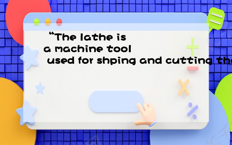 “The lathe is a machine tool used for shping and cutting the