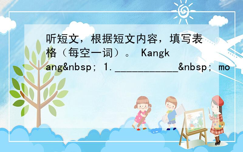 听短文，根据短文内容，填写表格（每空一词）。 Kangkang  1.___________  mo