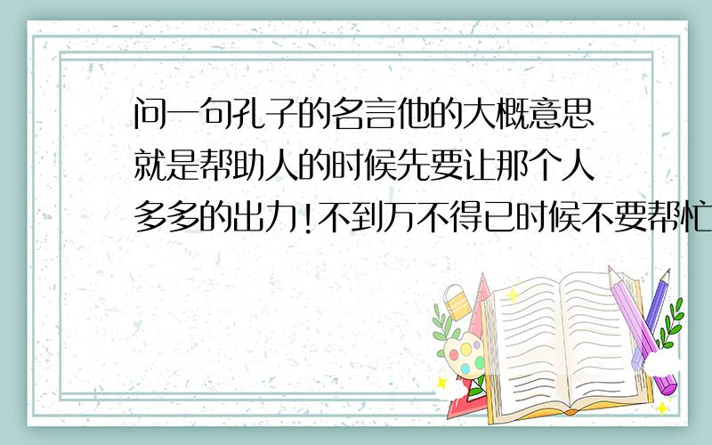 问一句孔子的名言他的大概意思就是帮助人的时候先要让那个人多多的出力!不到万不得已时候不要帮忙!