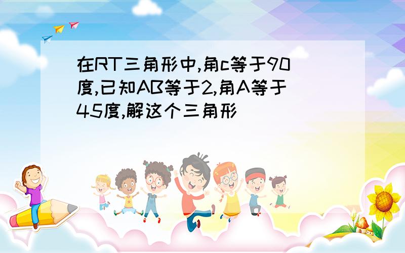 在RT三角形中,角c等于90度,已知AB等于2,角A等于45度,解这个三角形