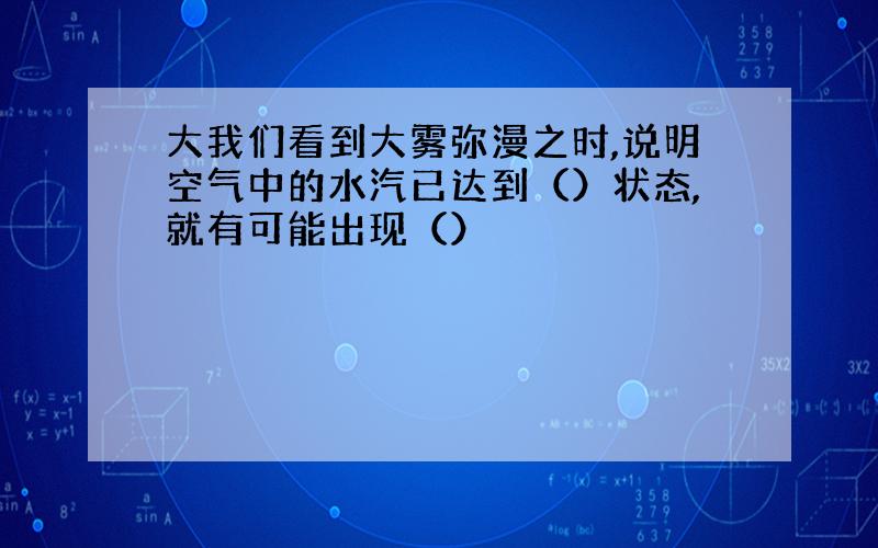 大我们看到大雾弥漫之时,说明空气中的水汽已达到（）状态,就有可能出现（）