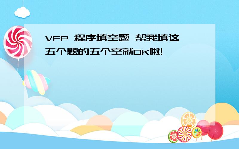 VFP 程序填空题 帮我填这五个题的五个空就OK啦!