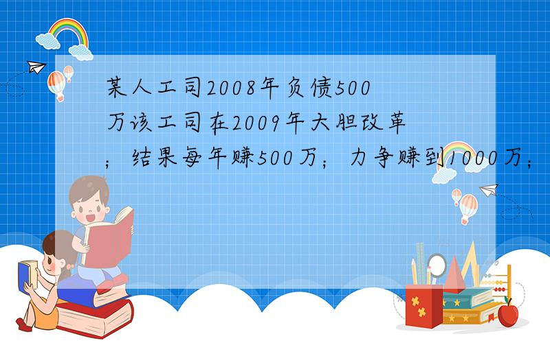 某人工司2008年负债500万该工司在2009年大胆改革；结果每年赚500万；力争赚到1000万；多少年可以实现?