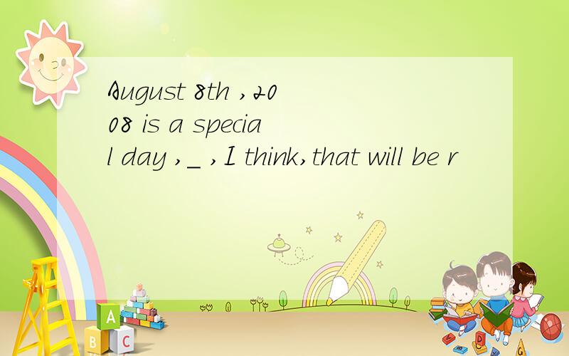 August 8th ,2008 is a special day ,_ ,I think,that will be r